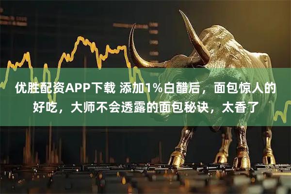 优胜配资APP下载 添加1%白醋后，面包惊人的好吃，大师不会透露的面包秘诀，太香了