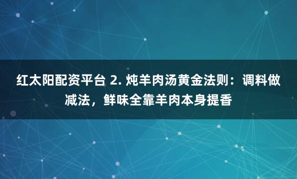 红太阳配资平台 2. 炖羊肉汤黄金法则：调料做减法，鲜味全靠羊肉本身提香