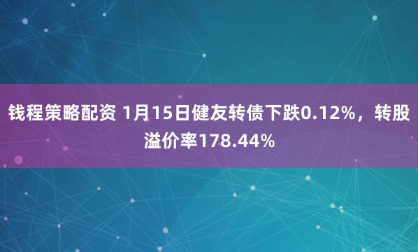 钱程策略配资 1月15日健友转债下跌0.12%，转股溢价率178.44%