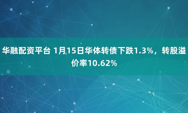 华融配资平台 1月15日华体转债下跌1.3%，转股溢价率10.62%