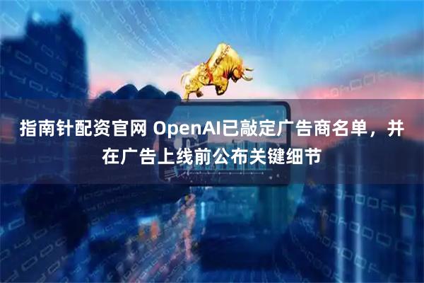 指南针配资官网 OpenAI已敲定广告商名单，并在广告上线前公布关键细节