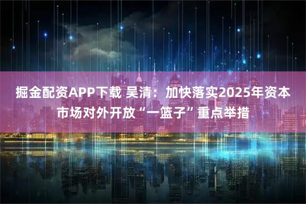 掘金配资APP下载 吴清：加快落实2025年资本市场对外开放“一篮子”重点举措