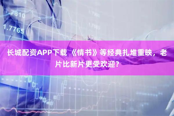 长城配资APP下载 《情书》等经典扎堆重映，老片比新片更受欢迎？