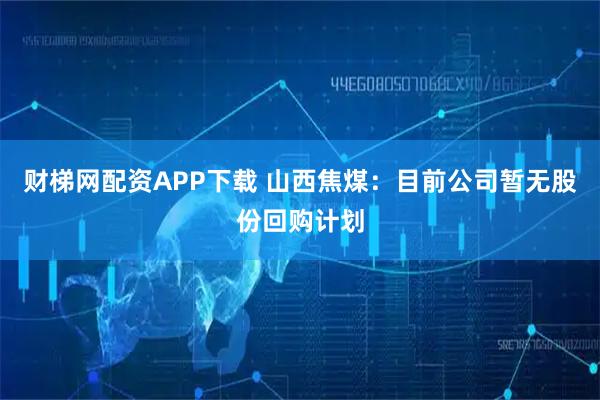 财梯网配资APP下载 山西焦煤：目前公司暂无股份回购计划