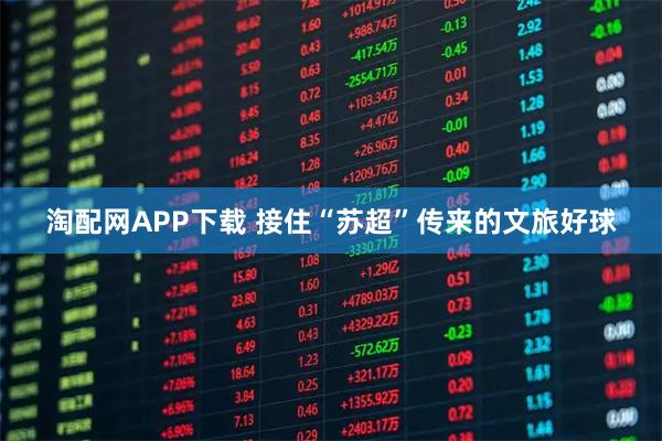 淘配网APP下载 接住“苏超”传来的文旅好球