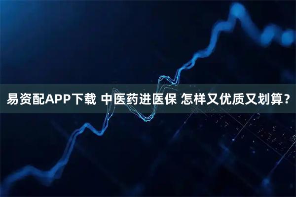 易资配APP下载 中医药进医保 怎样又优质又划算？