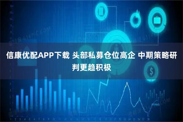 信康优配APP下载 头部私募仓位高企 中期策略研判更趋积极