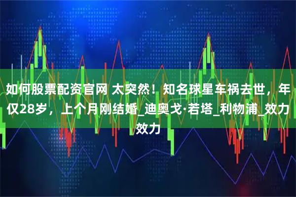 如何股票配资官网 太突然！知名球星车祸去世，年仅28岁，上个月刚结婚_迪奥戈·若塔_利物浦_效力