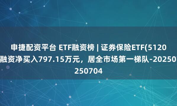 申捷配资平台 ETF融资榜 | 证券保险ETF(512070)融资净买入797.15万元，居全市场第一梯队-20250704