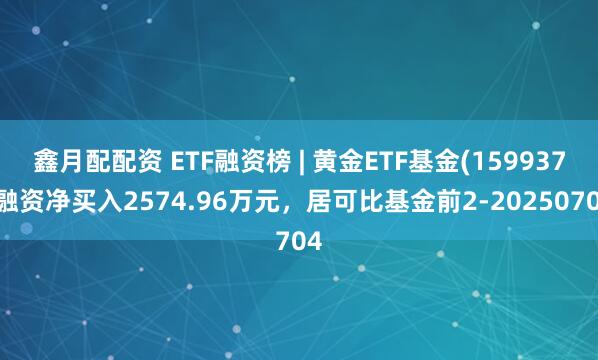 鑫月配配资 ETF融资榜 | 黄金ETF基金(159937)融资净买入2574.96万元，居可比基金前2-20250704