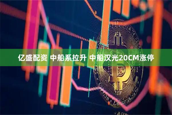 亿盛配资 中船系拉升 中船汉光20CM涨停