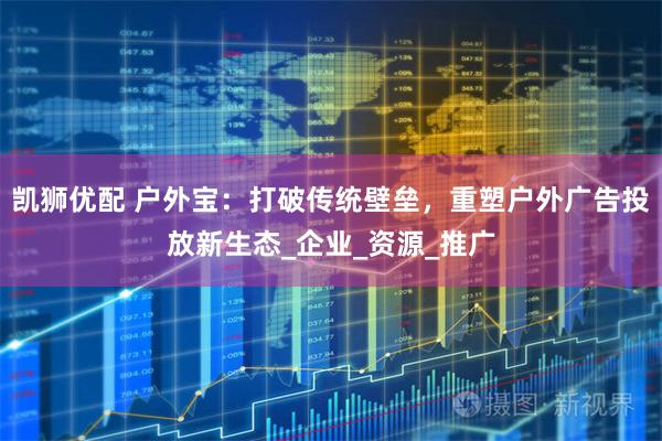 凯狮优配 户外宝：打破传统壁垒，重塑户外广告投放新生态_企业_资源_推广