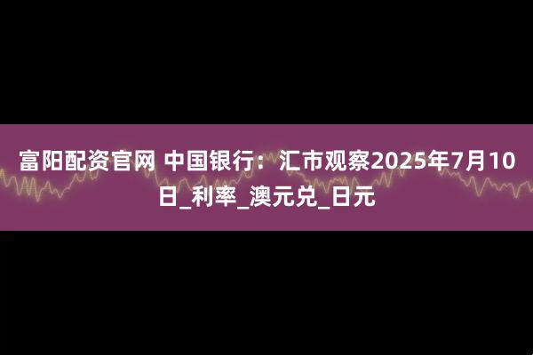 富阳配资官网 中国银行：汇市观察2025年7月10日_利率_澳元兑_日元