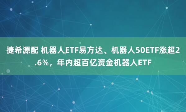 捷希源配 机器人ETF易方达、机器人50ETF涨超2.6%，年内超百亿资金机器人ETF