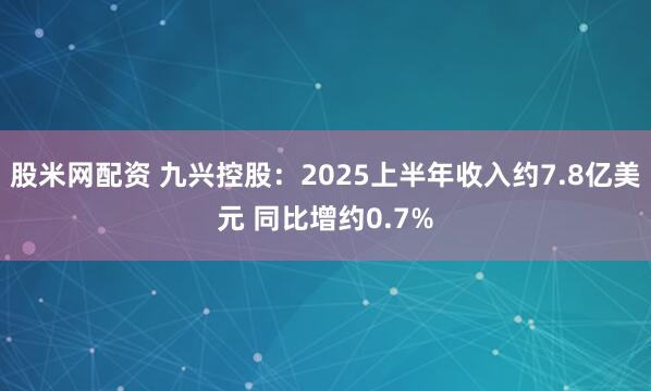股米网配资 九兴控股：2025上半年收入约7.8亿美元 同比增约0.7%