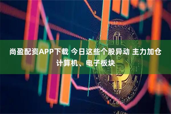 尚盈配资APP下载 今日这些个股异动 主力加仓计算机、电子板块