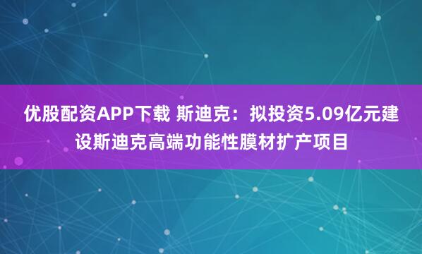 优股配资APP下载 斯迪克：拟投资5.09亿元建设斯迪克高端功能性膜材扩产项目