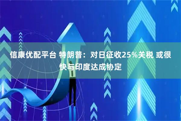 信康优配平台 特朗普：对日征收25%关税 或很快与印度达成协定