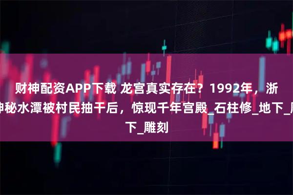 财神配资APP下载 龙宫真实存在？1992年，浙江神秘水潭被村民抽干后，惊现千年宫殿_石柱修_地下_雕刻