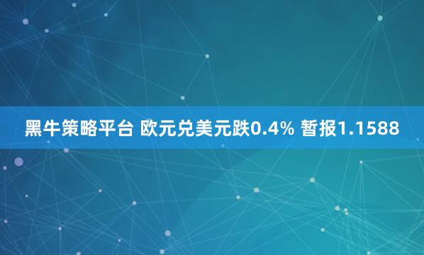 黑牛策略平台 欧元兑美元跌0.4% 暂报1.1588