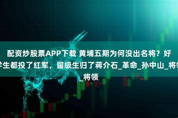 配资炒股票APP下载 黄埔五期为何没出名将？好学生都投了红军，留级生归了蒋介石_革命_孙中山_将领