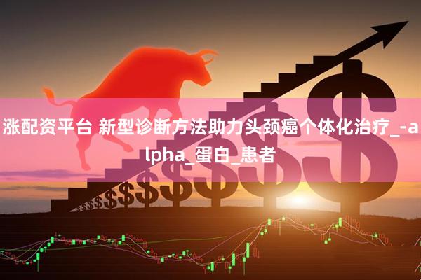 涨配资平台 新型诊断方法助力头颈癌个体化治疗_-alpha_蛋白_患者