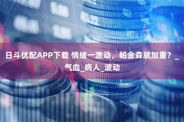日斗优配APP下载 情绪一激动，帕金森就加重？_气血_病人_波动