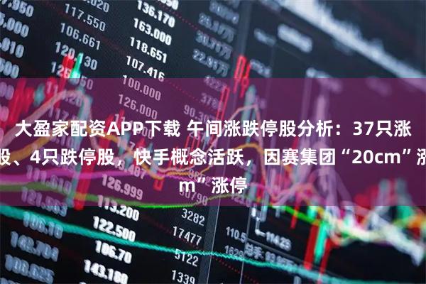 大盈家配资APP下载 午间涨跌停股分析：37只涨停股、4只跌停股，快手概念活跃，因赛集团“20cm”涨停