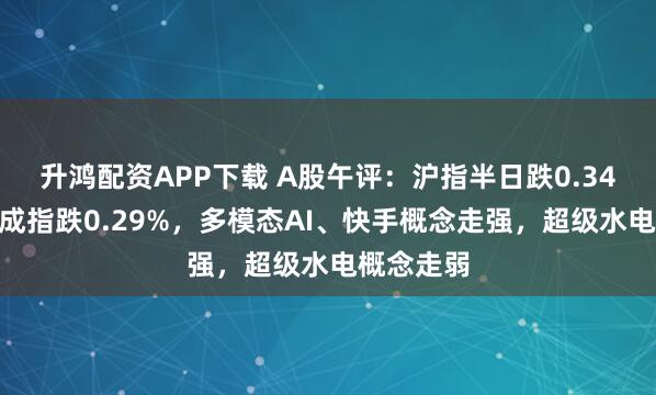 升鸿配资APP下载 A股午评：沪指半日跌0.34%，深证成指跌0.29%，多模态AI、快手概念走强，超级水电概念走弱