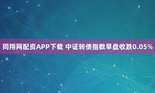 同翔网配资APP下载 中证转债指数早盘收跌0.05%