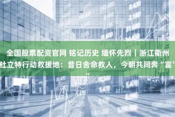 全国股票配资官网 铭记历史 缅怀先烈｜浙江衢州杜立特行动救援地：昔日舍命救人，今朝共同奔“富”