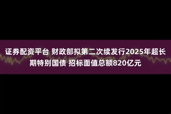 证券配资平台 财政部拟第二次续发行2025年超长期特别国债 招标面值总额820亿元