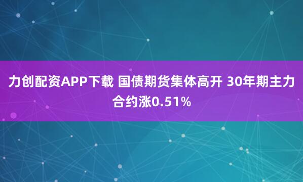 力创配资APP下载 国债期货集体高开 30年期主力合约涨0.51%
