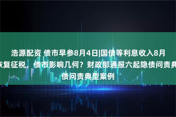 浩源配资 债市早参8月4日|国债等利息收入8月8日起恢复征税，债市影响几何？财政部通报六起隐债问责典型案例