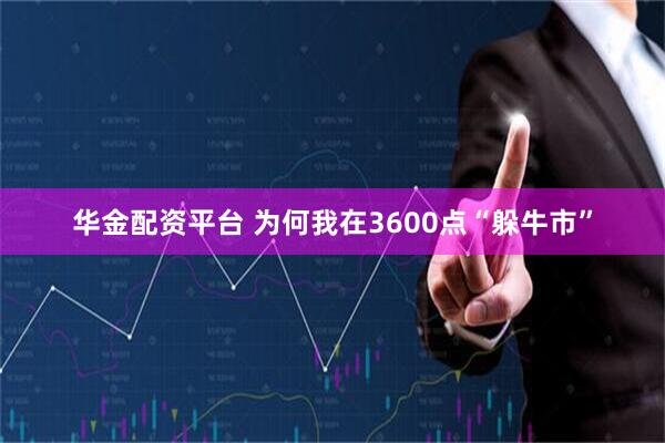 华金配资平台 为何我在3600点“躲牛市”