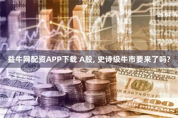 益牛网配资APP下载 A股, 史诗级牛市要来了吗?
