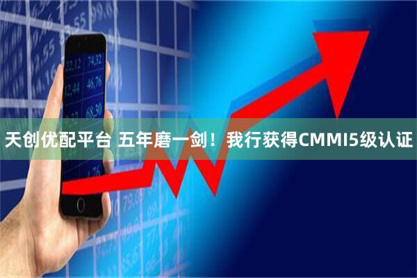 天创优配平台 五年磨一剑！我行获得CMMI5级认证