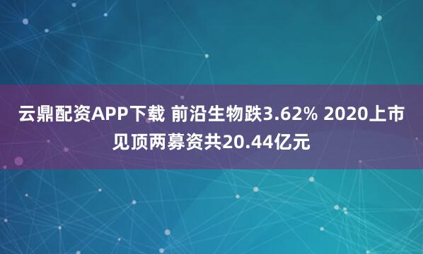 云鼎配资APP下载 前沿生物跌3.62% 2020上市见顶两募资共20.44亿元