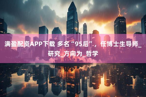 满盈配资APP下载 多名“95后”，任博士生导师_研究_方向为_哲学