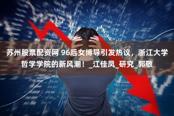 苏州股票配资网 96后女博导引发热议，浙江大学哲学学院的新风潮！_江佳凤_研究_郭敬