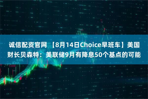 诚信配资官网 【8月14日Choice早班车】美国财长贝森特：美联储9月有降息50个基点的可能