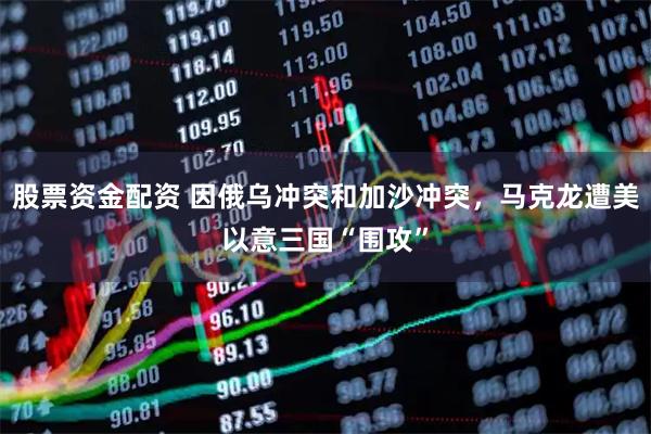 股票资金配资 因俄乌冲突和加沙冲突，马克龙遭美以意三国“围攻”