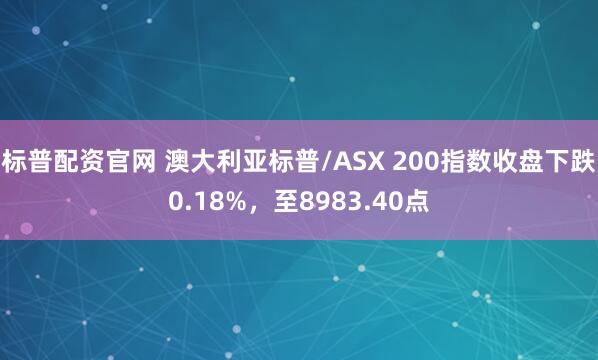 标普配资官网 澳大利亚标普/ASX 200指数收盘下跌0.18%，至8983.40点