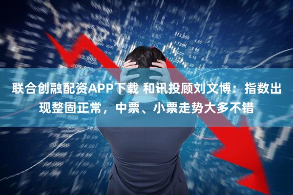 联合创融配资APP下载 和讯投顾刘文博：指数出现整固正常，中票、小票走势大多不错