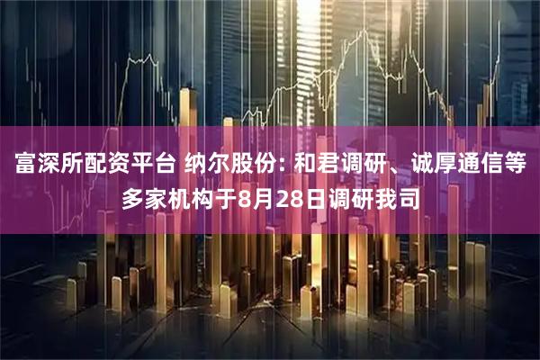 富深所配资平台 纳尔股份: 和君调研、诚厚通信等多家机构于8月28日调研我司