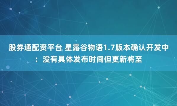 股券通配资平台 星露谷物语1.7版本确认开发中：没有具体发布时间但更新将至