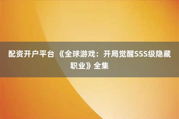 配资开户平台 《全球游戏：开局觉醒SSS级隐藏职业》全集