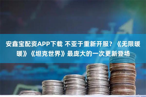 安鑫宝配资APP下载 不亚于重新开服？《无限暖暖》《坦克世界》最庞大的一次更新登场