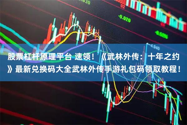 股票杠杆原理平台 速领！《武林外传：十年之约》最新兑换码大全武林外传手游礼包码领取教程！