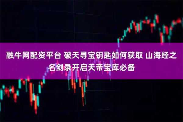 融牛网配资平台 破天寻宝钥匙如何获取 山海经之名剑录开启天帝宝库必备